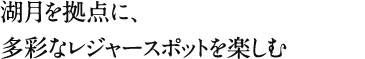 湖月を拠点に、多彩なレジャースポットを楽しむ