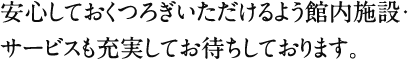 安心しておくつろぎいただけるよう館内施設・サービスも充実してお待ちしております。