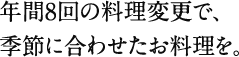 年間8回の料理変更で、季節に合わせたお料理を。