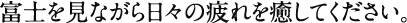 富士を見ながら日々の疲れを癒してください。