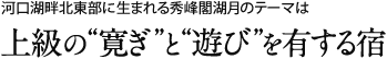 河口湖畔北岸に建つ秀峰閣湖月のテーマは上級の”寛ぎ”と”遊び”を有する宿